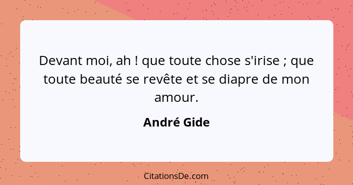 Devant moi, ah ! que toute chose s'irise ; que toute beauté se revête et se diapre de mon amour.... - André Gide