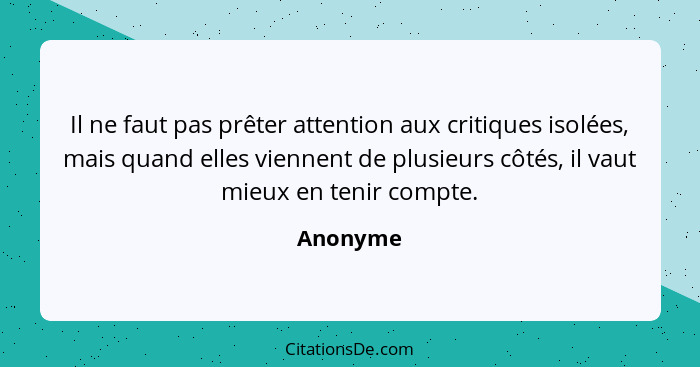 Il ne faut pas prêter attention aux critiques isolées, mais quand elles viennent de plusieurs côtés, il vaut mieux en tenir compte.... - Anonyme