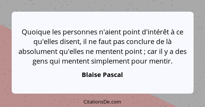 Quoique les personnes n'aient point d'intérêt à ce qu'elles disent, il ne faut pas conclure de là absolument qu'elles ne mentent point... - Blaise Pascal