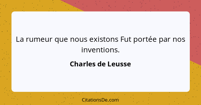 La rumeur que nous existons Fut portée par nos inventions.... - Charles de Leusse