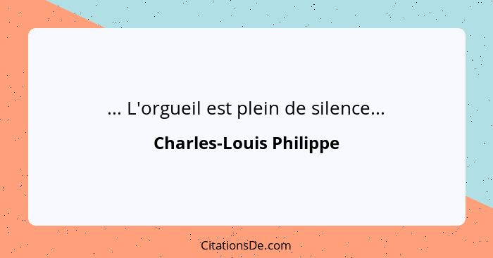 ... L'orgueil est plein de silence...... - Charles-Louis Philippe