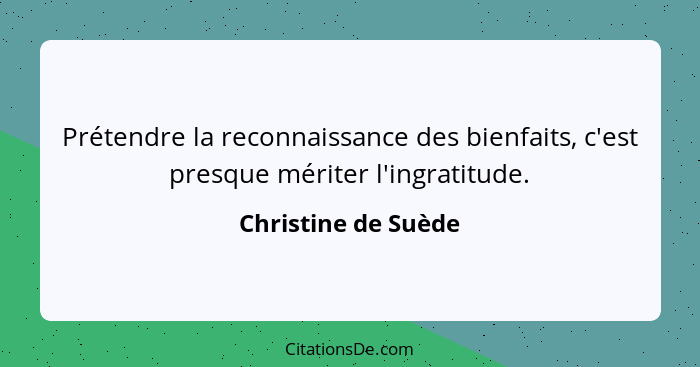 Prétendre la reconnaissance des bienfaits, c'est presque mériter l'ingratitude.... - Christine de Suède