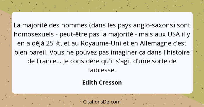 La majorité des hommes (dans les pays anglo-saxons) sont homosexuels - peut-être pas la majorité - mais aux USA il y en a déjà 25 %, e... - Edith Cresson