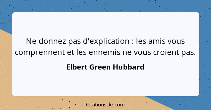 Ne donnez pas d'explication : les amis vous comprennent et les ennemis ne vous croient pas.... - Elbert Green Hubbard