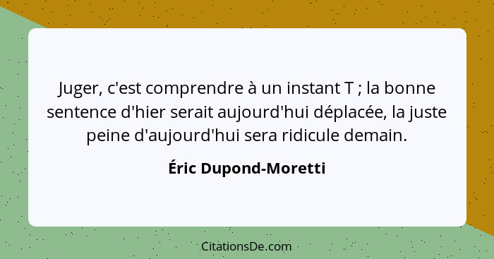 Juger, c'est comprendre à un instant T ; la bonne sentence d'hier serait aujourd'hui déplacée, la juste peine d'aujourd'hui... - Éric Dupond-Moretti