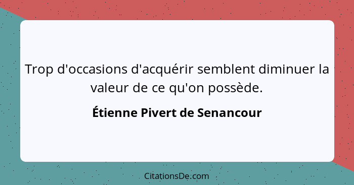 Trop d'occasions d'acquérir semblent diminuer la valeur de ce qu'on possède.... - Étienne Pivert de Senancour