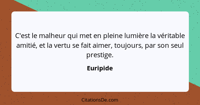 C'est le malheur qui met en pleine lumière la véritable amitié, et la vertu se fait aimer, toujours, par son seul prestige.... - Euripide