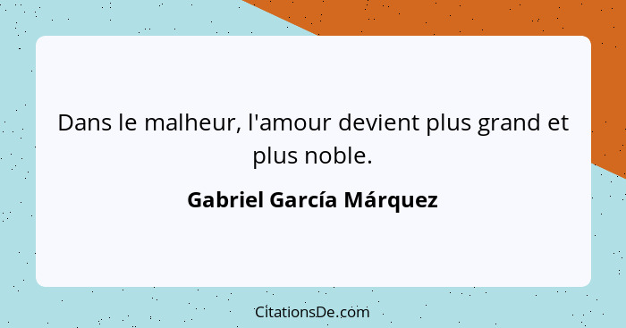 Dans le malheur, l'amour devient plus grand et plus noble.... - Gabriel García Márquez