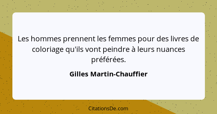 Les hommes prennent les femmes pour des livres de coloriage qu'ils vont peindre à leurs nuances préférées.... - Gilles Martin-Chauffier