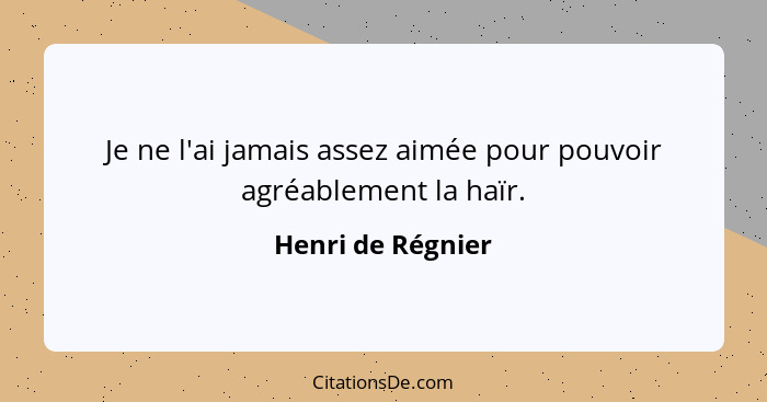 Je ne l'ai jamais assez aimée pour pouvoir agréablement la haïr.... - Henri de Régnier