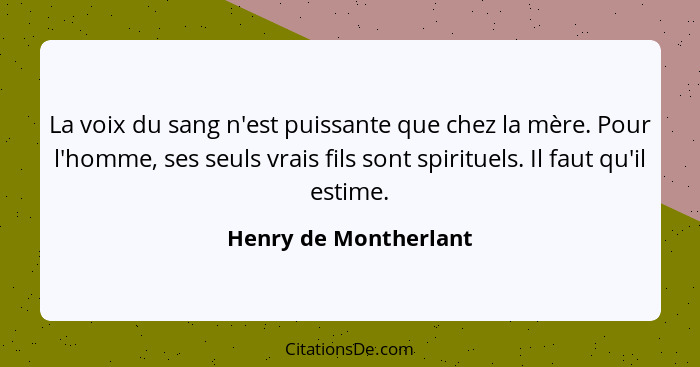 La voix du sang n'est puissante que chez la mère. Pour l'homme, ses seuls vrais fils sont spirituels. Il faut qu'il estime.... - Henry de Montherlant