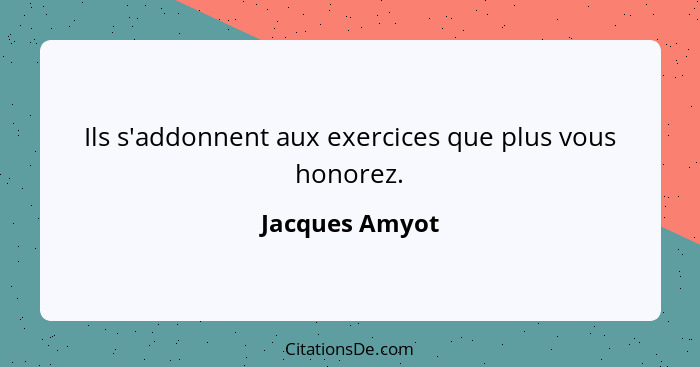 Ils s'addonnent aux exercices que plus vous honorez.... - Jacques Amyot