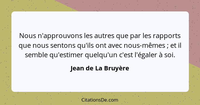 Nous n'approuvons les autres que par les rapports que nous sentons qu'ils ont avec nous-mêmes ; et il semble qu'estimer quel... - Jean de La Bruyère