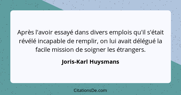 Après l'avoir essayé dans divers emplois qu'il s'était révélé incapable de remplir, on lui avait délégué la facile mission de so... - Joris-Karl Huysmans