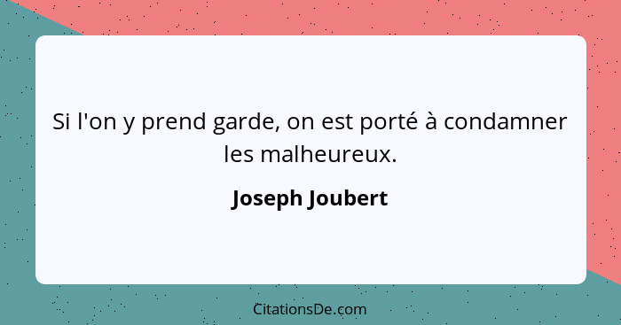 Si l'on y prend garde, on est porté à condamner les malheureux.... - Joseph Joubert