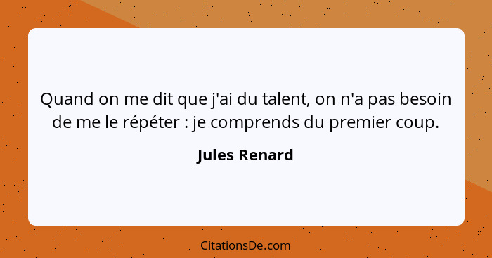 Quand on me dit que j'ai du talent, on n'a pas besoin de me le répéter : je comprends du premier coup.... - Jules Renard