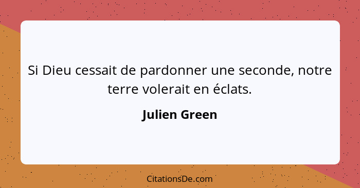 Si Dieu cessait de pardonner une seconde, notre terre volerait en éclats.... - Julien Green