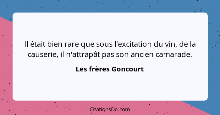 Il était bien rare que sous l'excitation du vin, de la causerie, il n'attrapât pas son ancien camarade.... - Les frères Goncourt