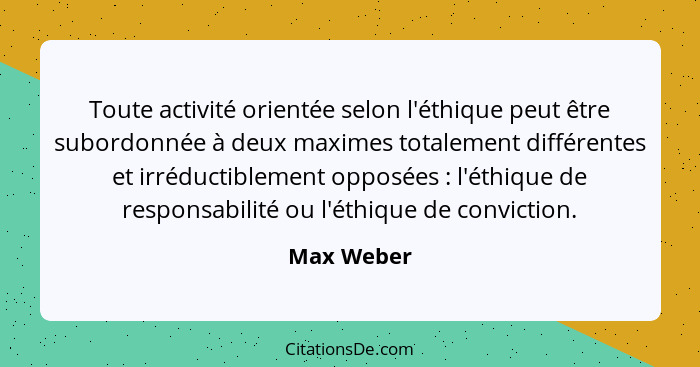 Toute activité orientée selon l'éthique peut être subordonnée à deux maximes totalement différentes et irréductiblement opposées : l'... - Max Weber