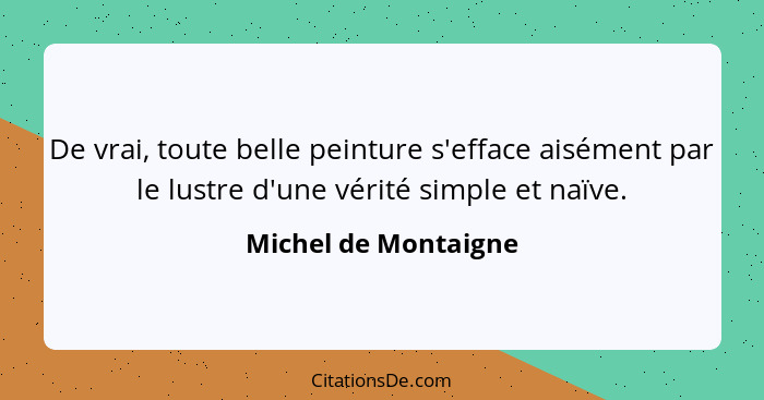 De vrai, toute belle peinture s'efface aisément par le lustre d'une vérité simple et naïve.... - Michel de Montaigne