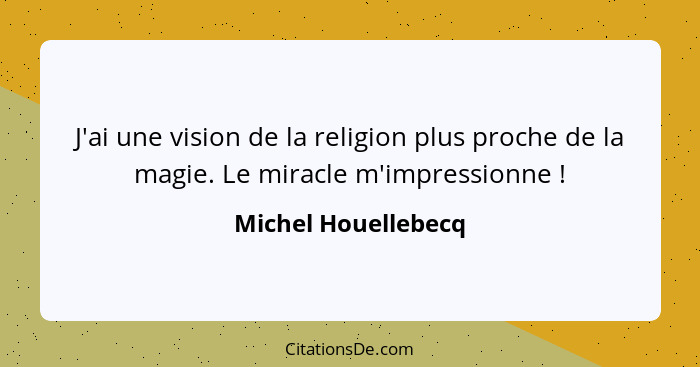 J'ai une vision de la religion plus proche de la magie. Le miracle m'impressionne !... - Michel Houellebecq