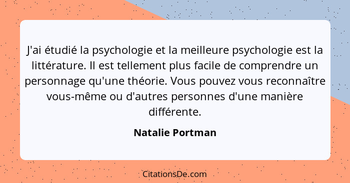 J'ai étudié la psychologie et la meilleure psychologie est la littérature. Il est tellement plus facile de comprendre un personnage... - Natalie Portman