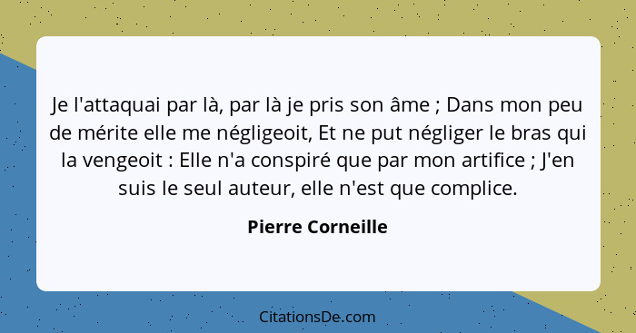 Je l'attaquai par là, par là je pris son âme ; Dans mon peu de mérite elle me négligeoit, Et ne put négliger le bras qui la ve... - Pierre Corneille