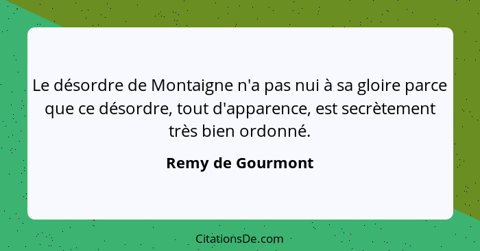 Le désordre de Montaigne n'a pas nui à sa gloire parce que ce désordre, tout d'apparence, est secrètement très bien ordonné.... - Remy de Gourmont