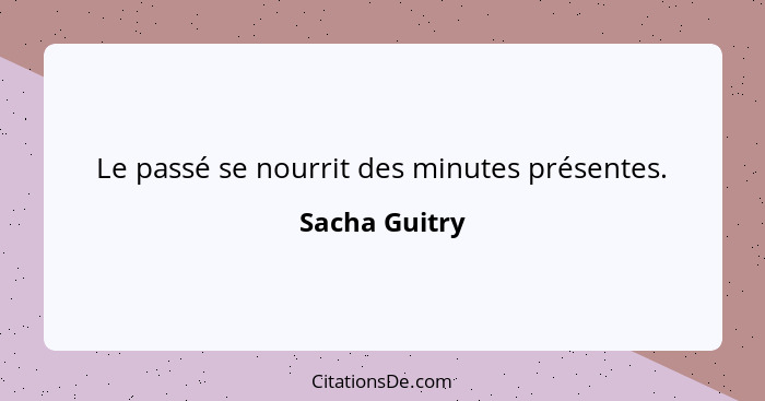 Le passé se nourrit des minutes présentes.... - Sacha Guitry