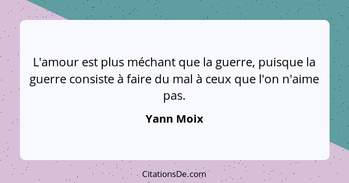 L'amour est plus méchant que la guerre, puisque la guerre consiste à faire du mal à ceux que l'on n'aime pas.... - Yann Moix