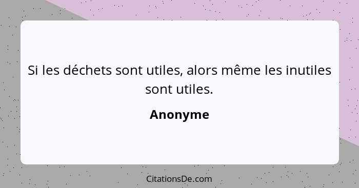 Si les déchets sont utiles, alors même les inutiles sont utiles.... - Anonyme