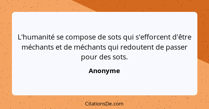 L'humanité se compose de sots qui s'efforcent d'être méchants et de méchants qui redoutent de passer pour des sots.... - Anonyme