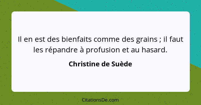 Il en est des bienfaits comme des grains ; il faut les répandre à profusion et au hasard.... - Christine de Suède