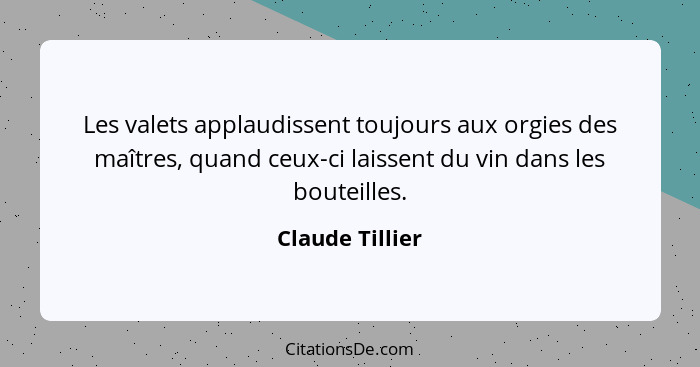 Les valets applaudissent toujours aux orgies des maîtres, quand ceux-ci laissent du vin dans les bouteilles.... - Claude Tillier