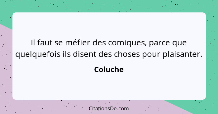 Il faut se méfier des comiques, parce que quelquefois ils disent des choses pour plaisanter.... - Coluche