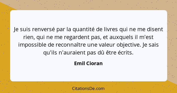 Je suis renversé par la quantité de livres qui ne me disent rien, qui ne me regardent pas, et auxquels il m'est impossible de reconnaîtr... - Emil Cioran