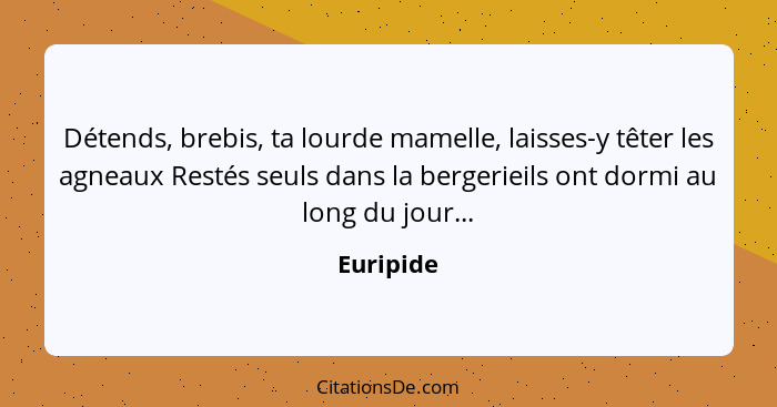 Détends, brebis, ta lourde mamelle, laisses-y têter les agneaux Restés seuls dans la bergerieils ont dormi au long du jour...... - Euripide