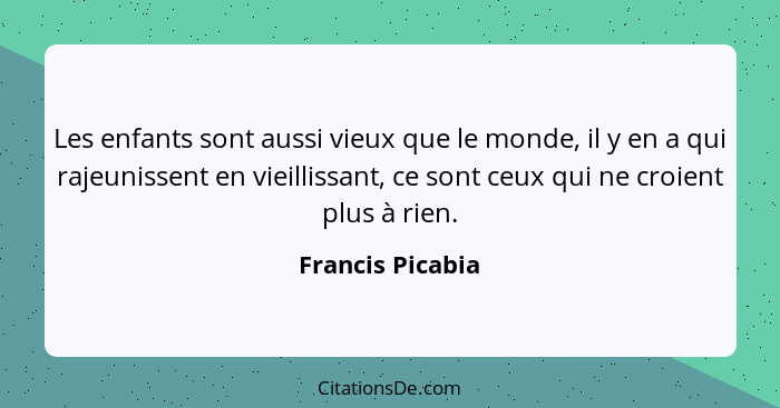 Les enfants sont aussi vieux que le monde, il y en a qui rajeunissent en vieillissant, ce sont ceux qui ne croient plus à rien.... - Francis Picabia