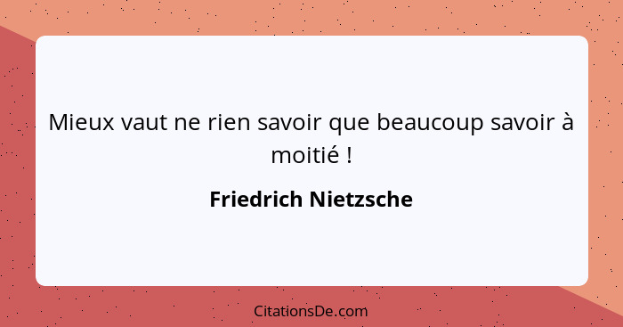 Mieux vaut ne rien savoir que beaucoup savoir à moitié !... - Friedrich Nietzsche