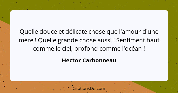 Quelle douce et délicate chose que l'amour d'une mère ! Quelle grande chose aussi ! Sentiment haut comme le ciel, profon... - Hector Carbonneau