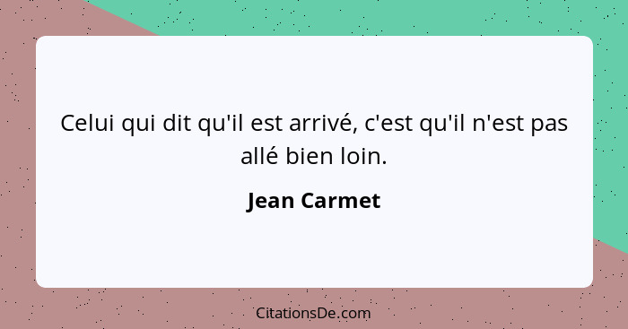 Celui qui dit qu'il est arrivé, c'est qu'il n'est pas allé bien loin.... - Jean Carmet