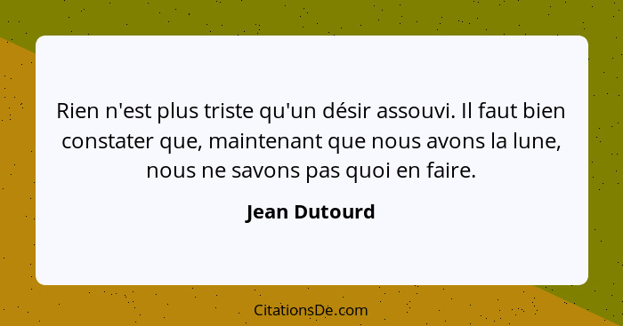 Rien n'est plus triste qu'un désir assouvi. Il faut bien constater que, maintenant que nous avons la lune, nous ne savons pas quoi en f... - Jean Dutourd