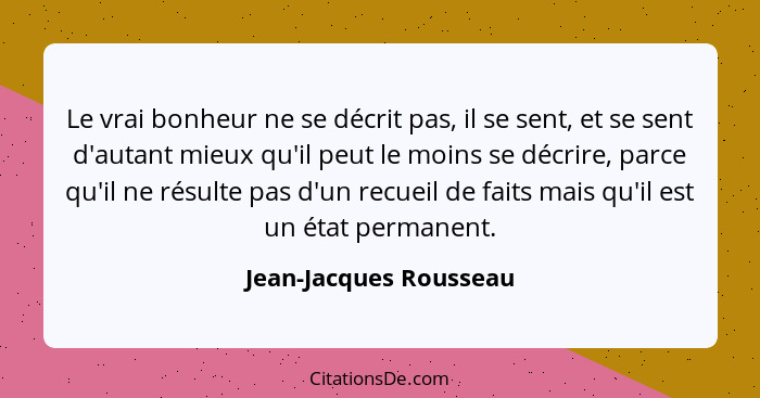 Le vrai bonheur ne se décrit pas, il se sent, et se sent d'autant mieux qu'il peut le moins se décrire, parce qu'il ne résulte... - Jean-Jacques Rousseau