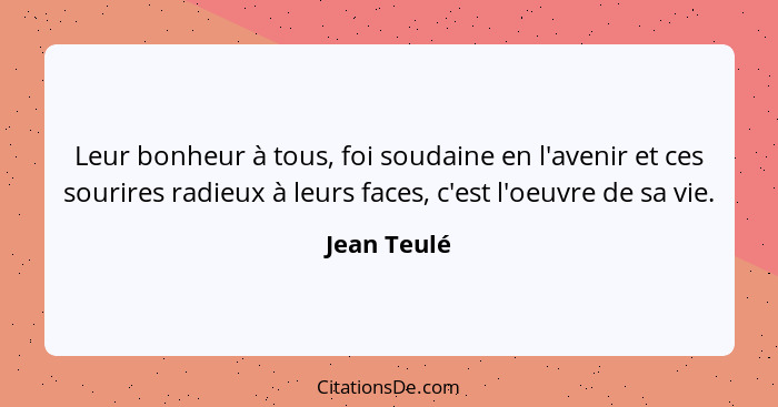 Leur bonheur à tous, foi soudaine en l'avenir et ces sourires radieux à leurs faces, c'est l'oeuvre de sa vie.... - Jean Teulé