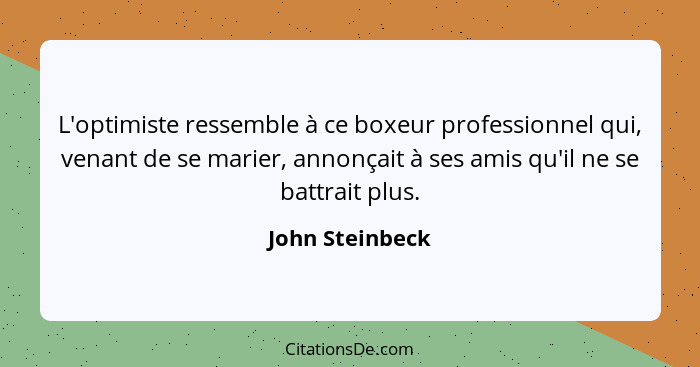 L'optimiste ressemble à ce boxeur professionnel qui, venant de se marier, annonçait à ses amis qu'il ne se battrait plus.... - John Steinbeck