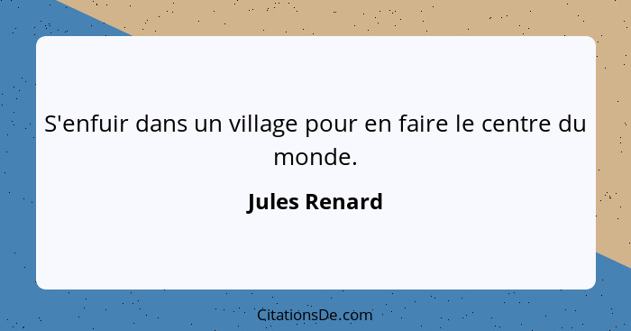 S'enfuir dans un village pour en faire le centre du monde.... - Jules Renard