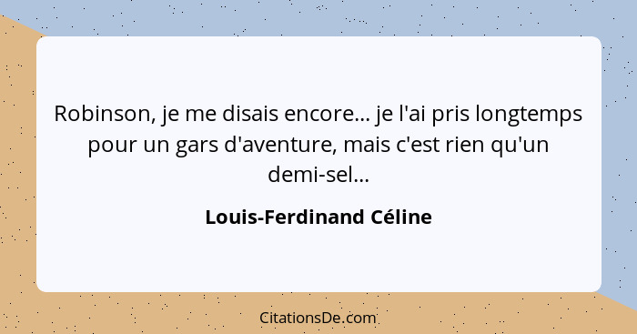 Robinson, je me disais encore... je l'ai pris longtemps pour un gars d'aventure, mais c'est rien qu'un demi-sel...... - Louis-Ferdinand Céline