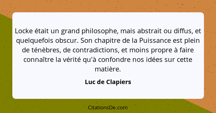 Locke était un grand philosophe, mais abstrait ou diffus, et quelquefois obscur. Son chapitre de la Puissance est plein de ténèbres,... - Luc de Clapiers