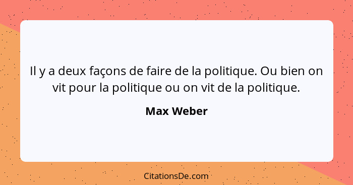 Il y a deux façons de faire de la politique. Ou bien on vit pour la politique ou on vit de la politique.... - Max Weber