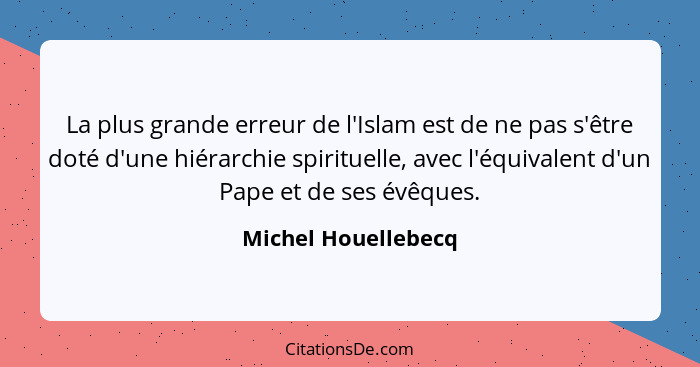 La plus grande erreur de l'Islam est de ne pas s'être doté d'une hiérarchie spirituelle, avec l'équivalent d'un Pape et de ses év... - Michel Houellebecq
